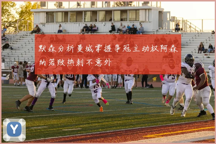 默森分析曼城掌握争冠主动权阿森纳若败热刺不意外