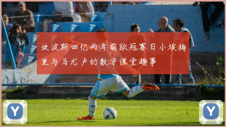 坎波斯回忆两年前欧冠赛日小埃梅里与马尤卢的数学课堂趣事
