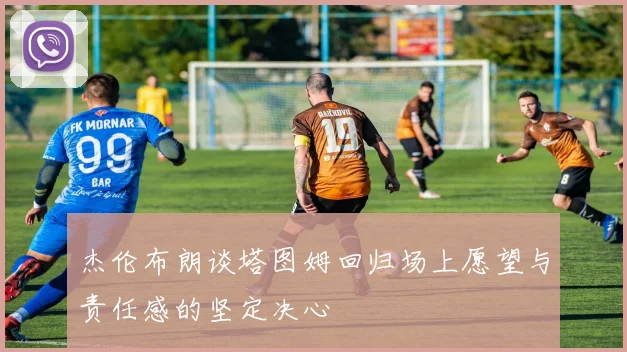 杰伦布朗谈塔图姆回归场上愿望与责任感的坚定决心