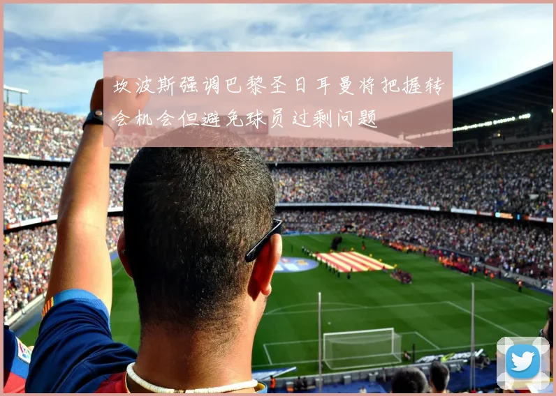 坎波斯强调巴黎圣日耳曼将把握转会机会但避免球员过剩问题
