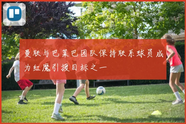 曼联与巴莱巴团队保持联系球员成为红魔引援目标之一
