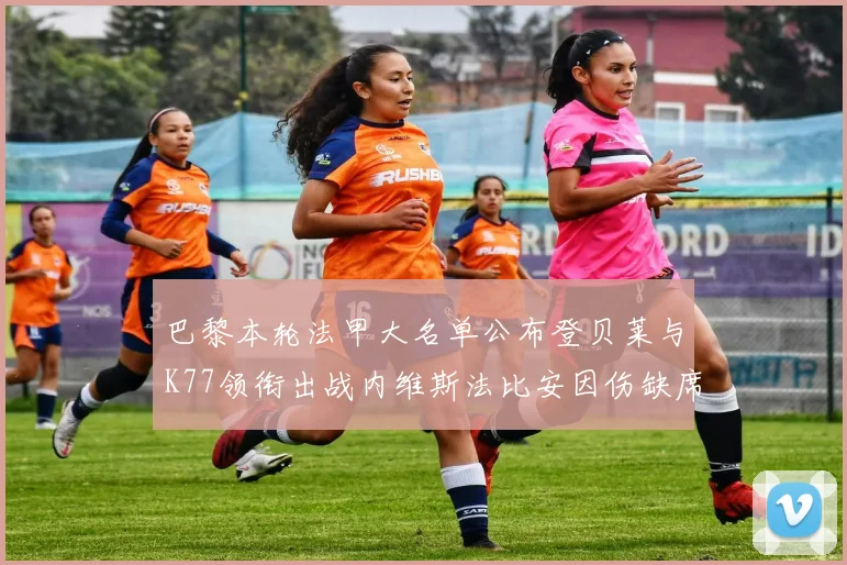 巴黎本轮法甲大名单公布登贝莱与K77领衔出战内维斯法比安因伤缺席