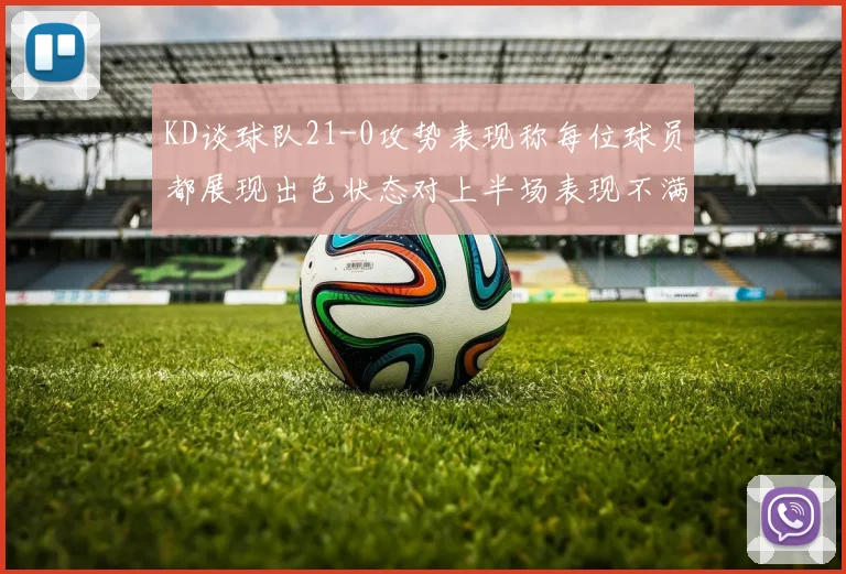 KD谈球队21-0攻势表现称每位球员都展现出色状态对上半场表现不满
