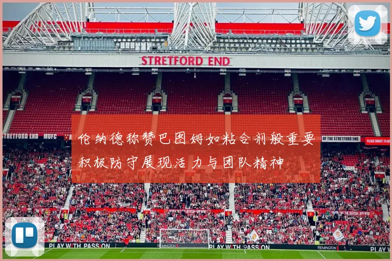 伦纳德称赞巴图姆如粘合剂般重要积极防守展现活力与团队精神
