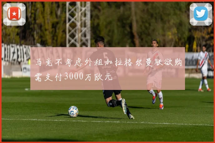 马竞不考虑外租加拉格尔曼联欲购需支付3000万欧元