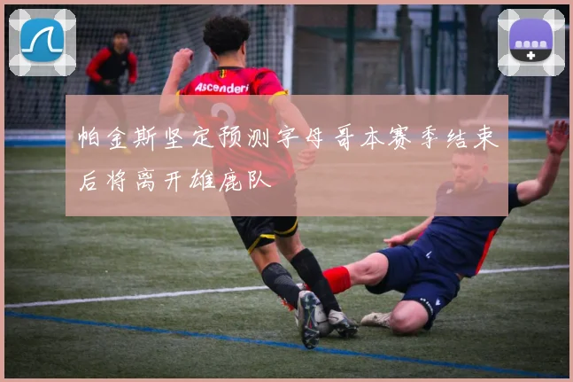 帕金斯坚定预测字母哥本赛季结束后将离开雄鹿队
