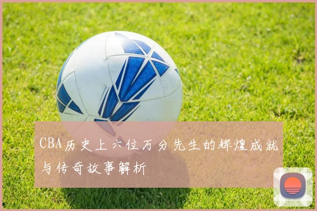 CBA历史上六位万分先生的辉煌成就与传奇故事解析