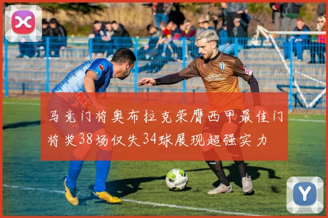 马竞门将奥布拉克荣膺西甲最佳门将奖38场仅失34球展现超强实力