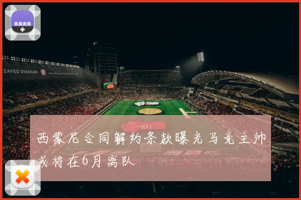 西蒙尼合同解约条款曝光马竞主帅或将在6月离队