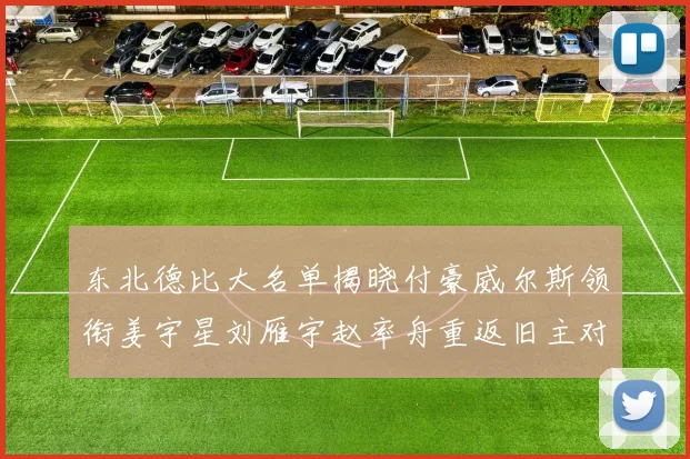 东北德比大名单揭晓付豪威尔斯领衔姜宇星刘雁宇赵率舟重返旧主对决