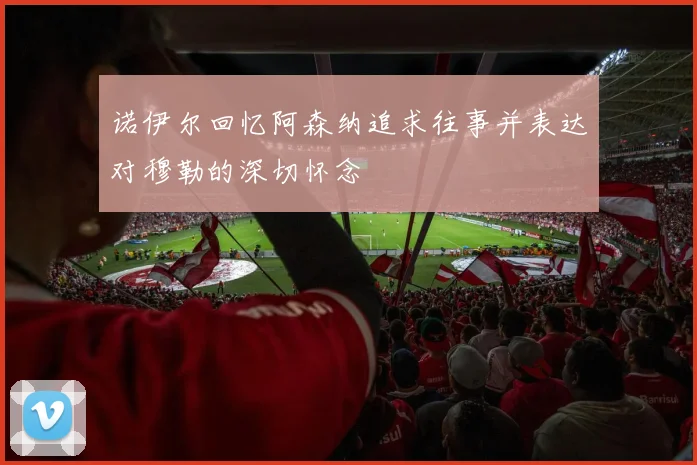 诺伊尔回忆阿森纳追求往事并表达对穆勒的深切怀念