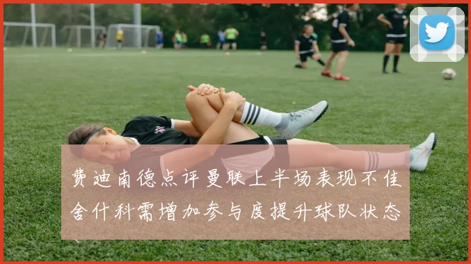 费迪南德点评曼联上半场表现不佳舍什科需增加参与度提升球队状态