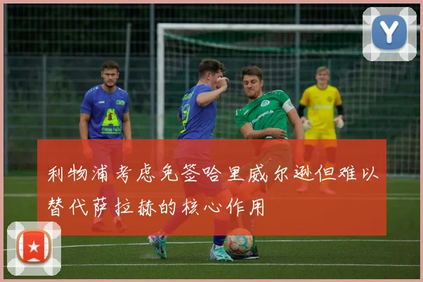 利物浦考虑免签哈里威尔逊但难以替代萨拉赫的核心作用
