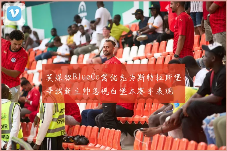 英媒称BlueCo需优先为斯特拉斯堡寻找新主帅忽视白堡本赛季表现