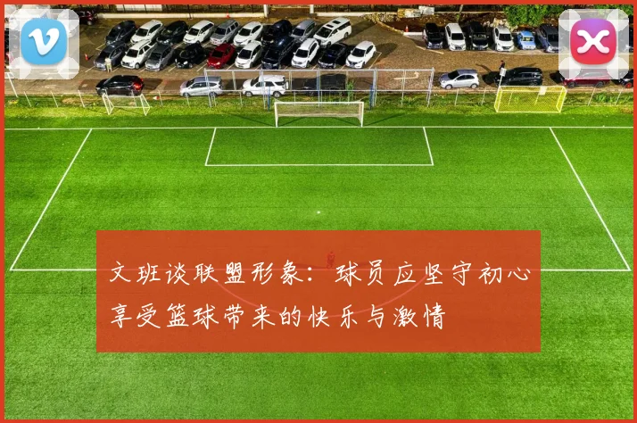 文班谈联盟形象：球员应坚守初心享受篮球带来的快乐与激情