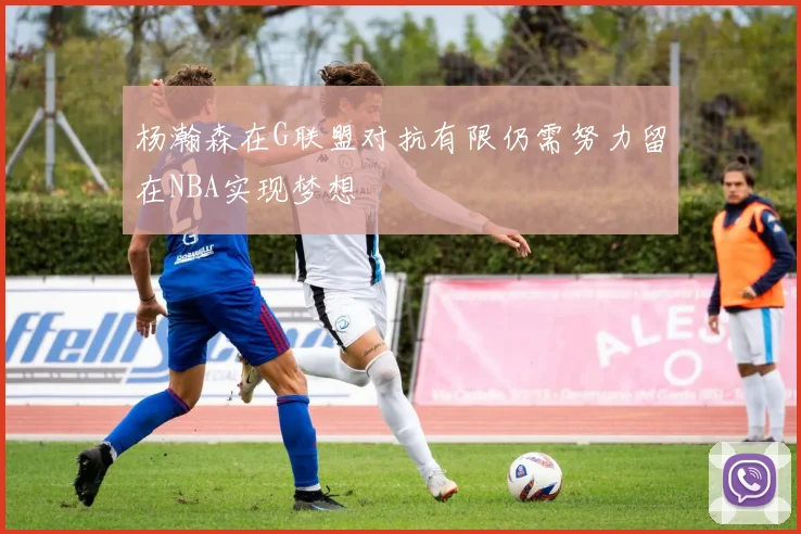 杨瀚森在G联盟对抗有限仍需努力留在NBA实现梦想