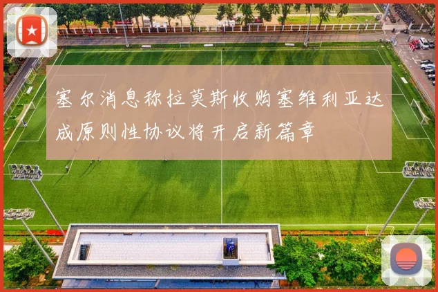 塞尔消息称拉莫斯收购塞维利亚达成原则性协议将开启新篇章