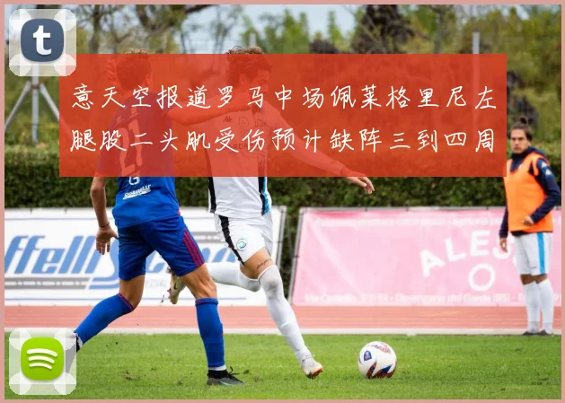 意天空报道罗马中场佩莱格里尼左腿股二头肌受伤预计缺阵三到四周