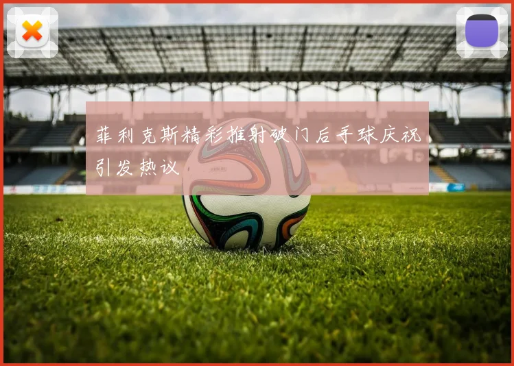 菲利克斯精彩推射破门后手球庆祝引发热议
