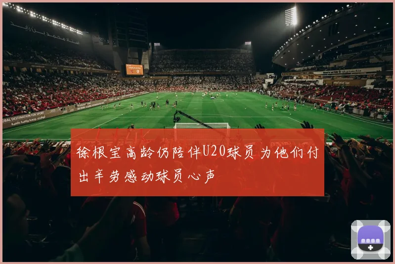 徐根宝高龄仍陪伴U20球员为他们付出辛劳感动球员心声