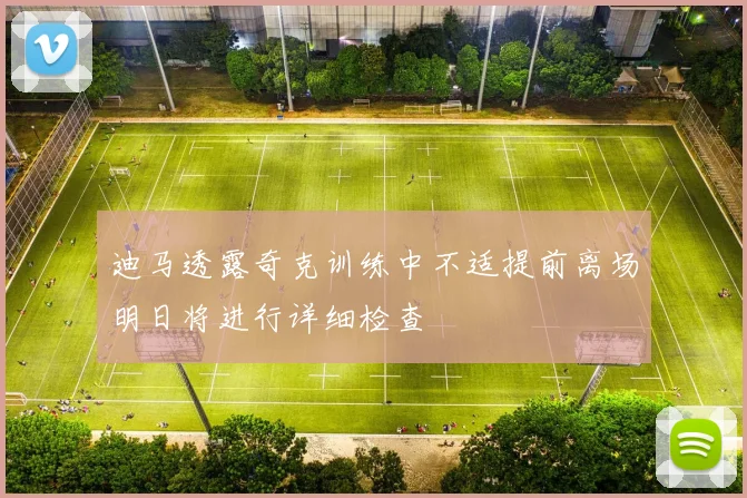 迪马透露奇克训练中不适提前离场明日将进行详细检查